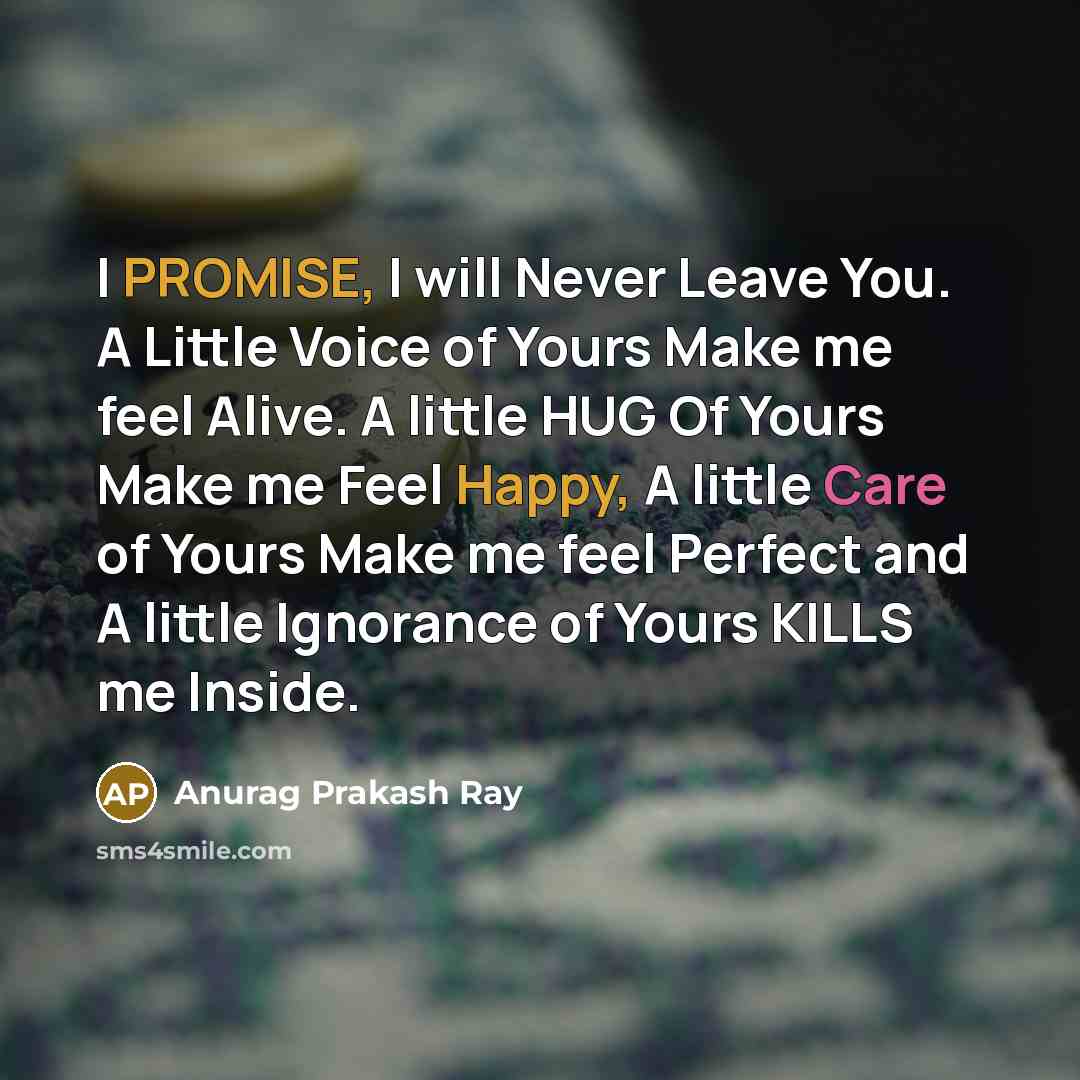 “I PROMISE, I will Never Leave You. A Little Voice of Yours Make me feel Alive. A little HUG Of Yours Make me Feel Happy, A little Care of Yours Make me feel Perfect and A little Ignorance of Yours KILLS me Inside.” quote by Anurag Prakash Ray