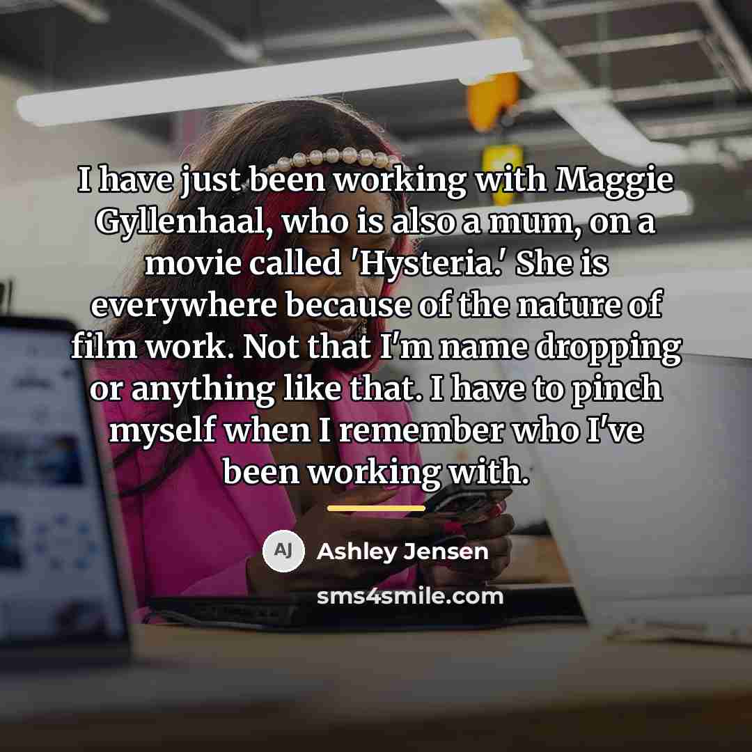“I have just been working with Maggie Gyllenhaal, who is…” quote by Ashley Jensen