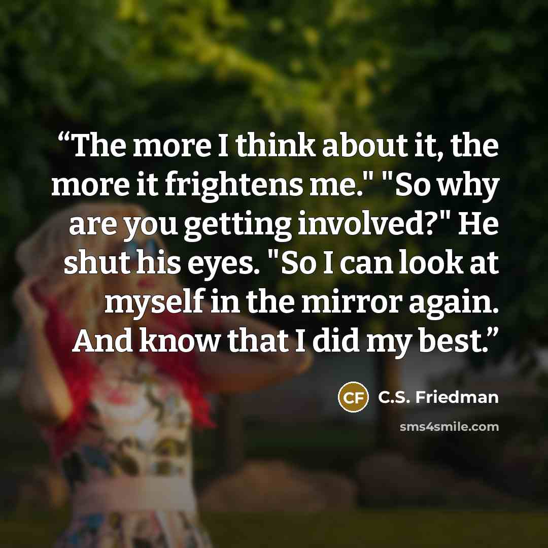 “The more I think about it, the more it frightens me." "So why are you getting involved?" He shut his eyes. "So I can look at myself in the mirror again. And know that I did my best.” quote by C.S. Friedman