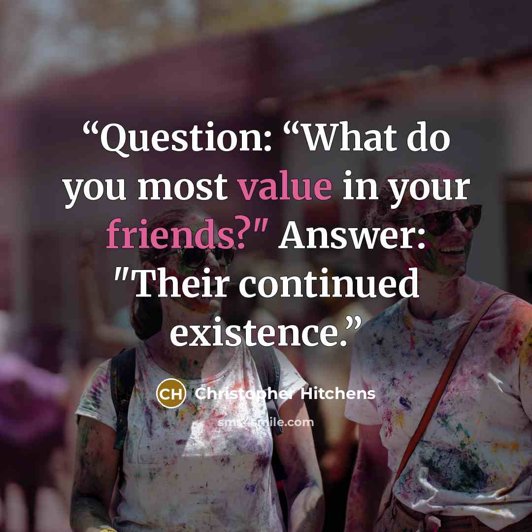 “Question: “What do you most value in your friends?" Answer: "Their continued existence.” quote by Christopher Hitchens