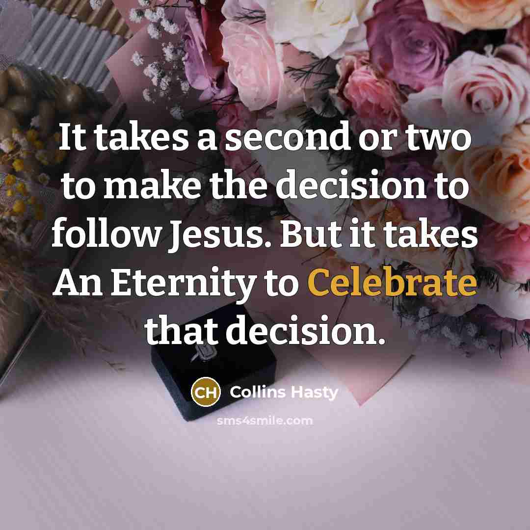 “It takes a second or two to make the decision to follow Jesus. But it takes An Eternity to Celebrate that decision.” quote by Collins Hasty