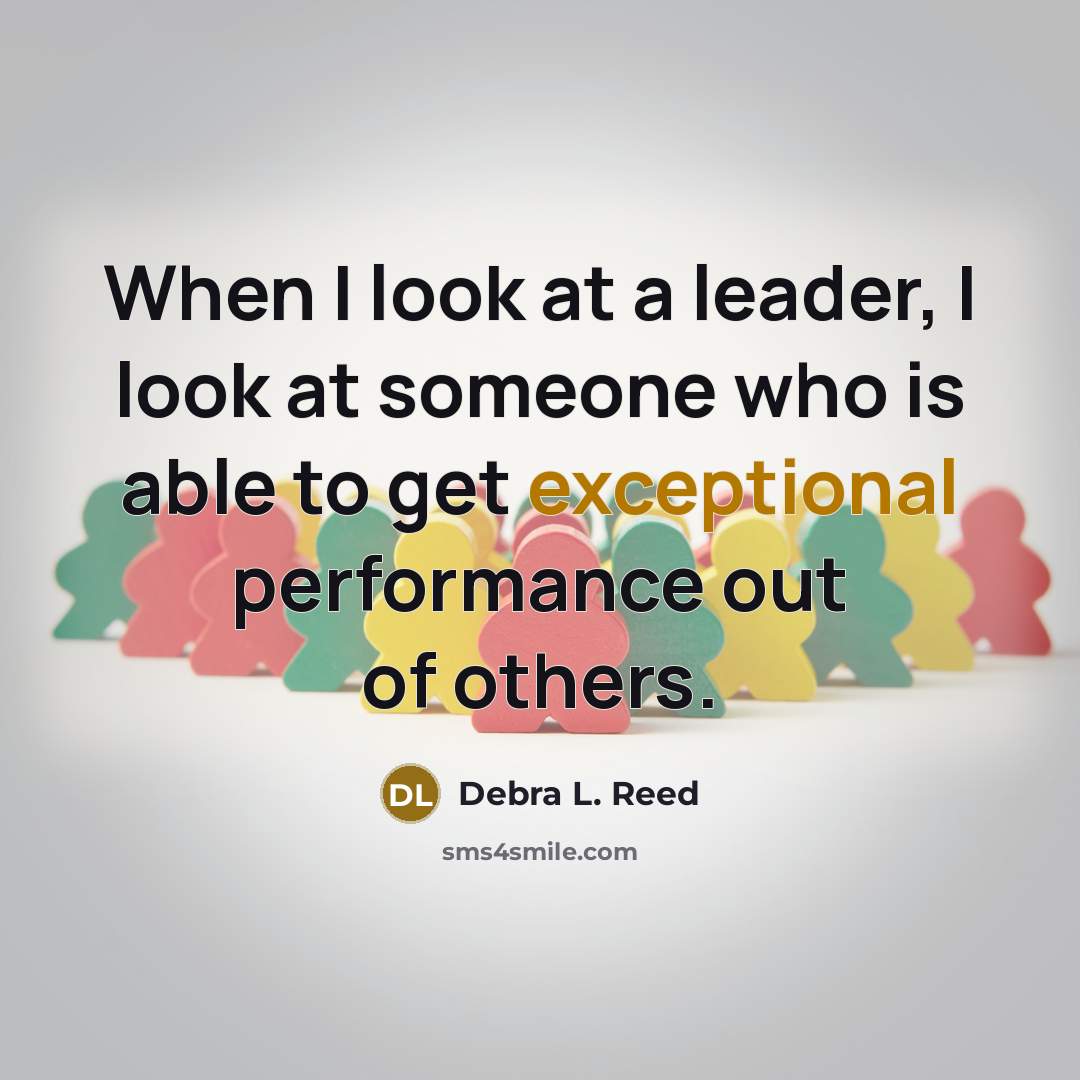 “When I look at a leader, I look at someone who is able to get exceptional performance out of others.” quote by Debra L. Reed