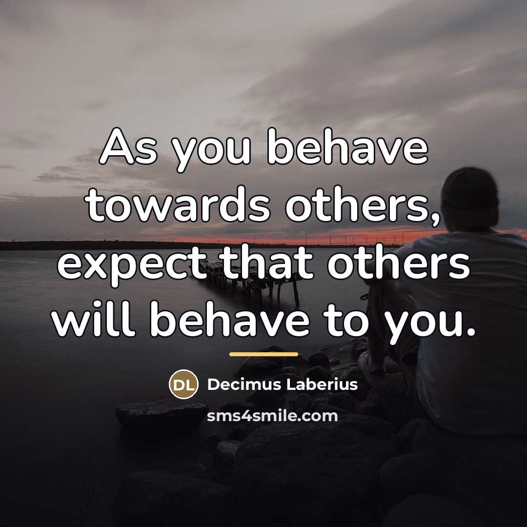 “As you behave towards others, expect that others will behave…” quote by Decimus Laberius