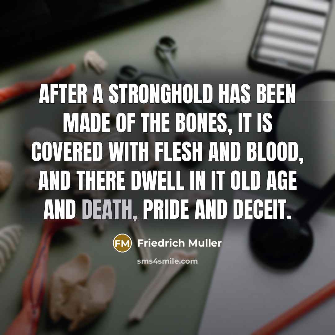 “After a stronghold has been made of the bones, it is covered with flesh and blood, and there dwell in it old age and death, pride and deceit.” quote by Friedrich Muller