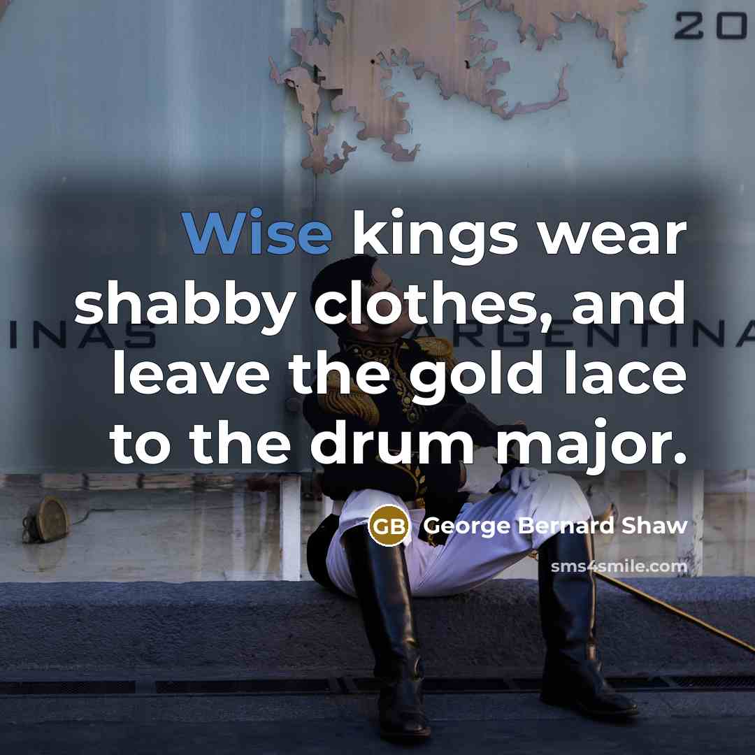 “Wise kings wear shabby clothes, and leave the gold lace…” quote by George Bernard Shaw