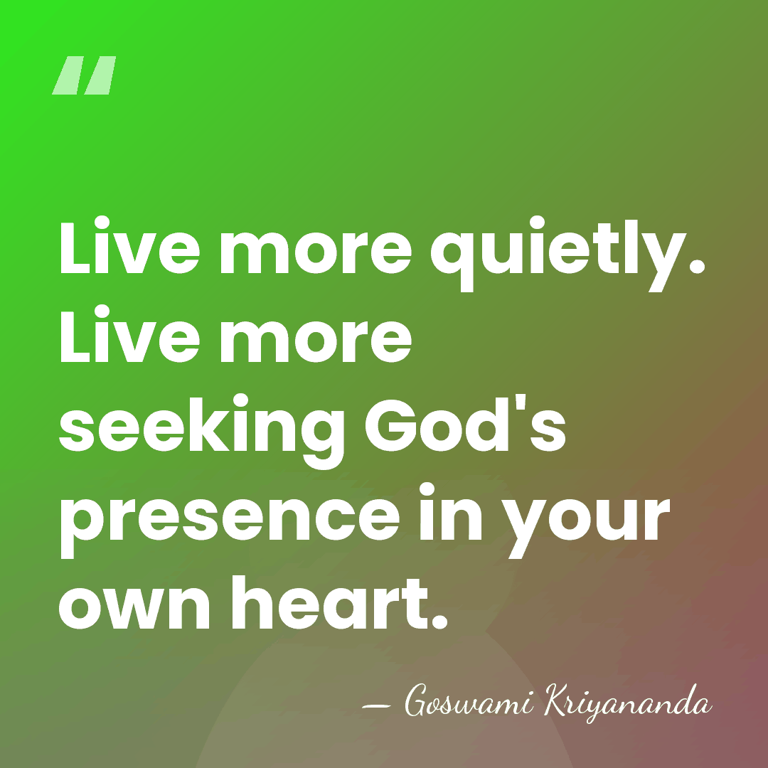 Live more quietly. Live more seeking God's presence in your own heart. - Goswami Kriyananda