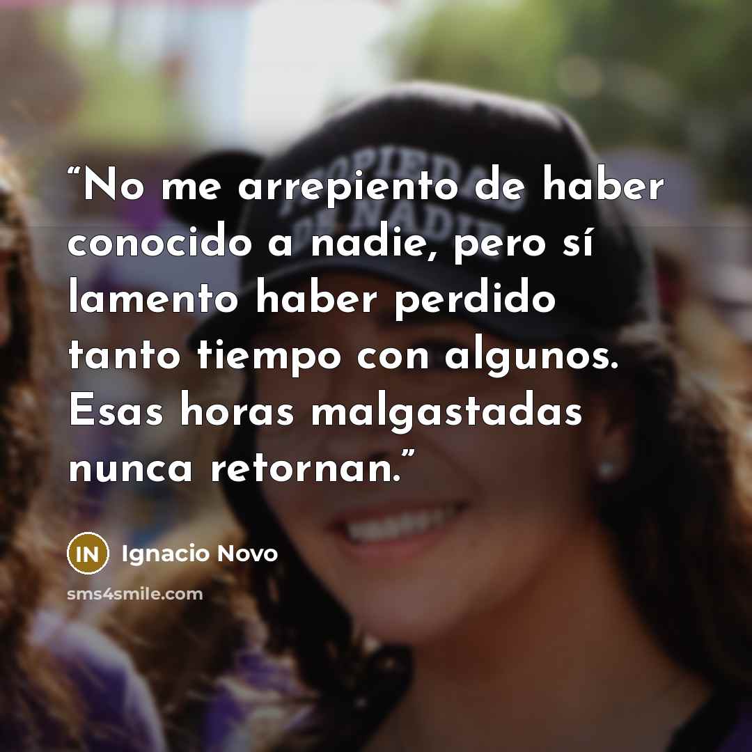 “No me arrepiento de haber conocido a nadie, pero sí lamento haber perdido tanto tiempo con algunos. Esas horas malgastadas nunca retornan.” quote by Ignacio Novo