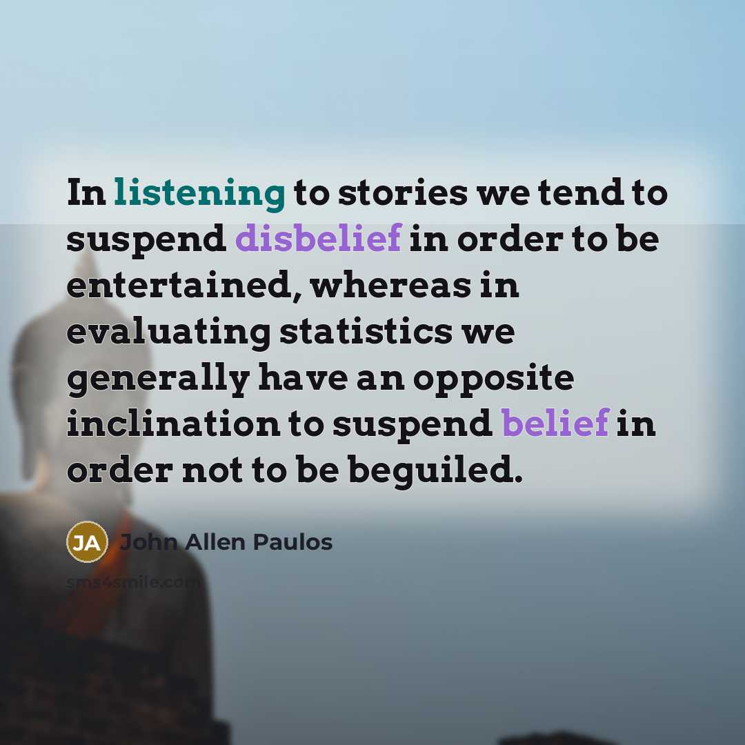 “In listening to stories we tend to suspend disbelief in…” quote by John Allen Paulos