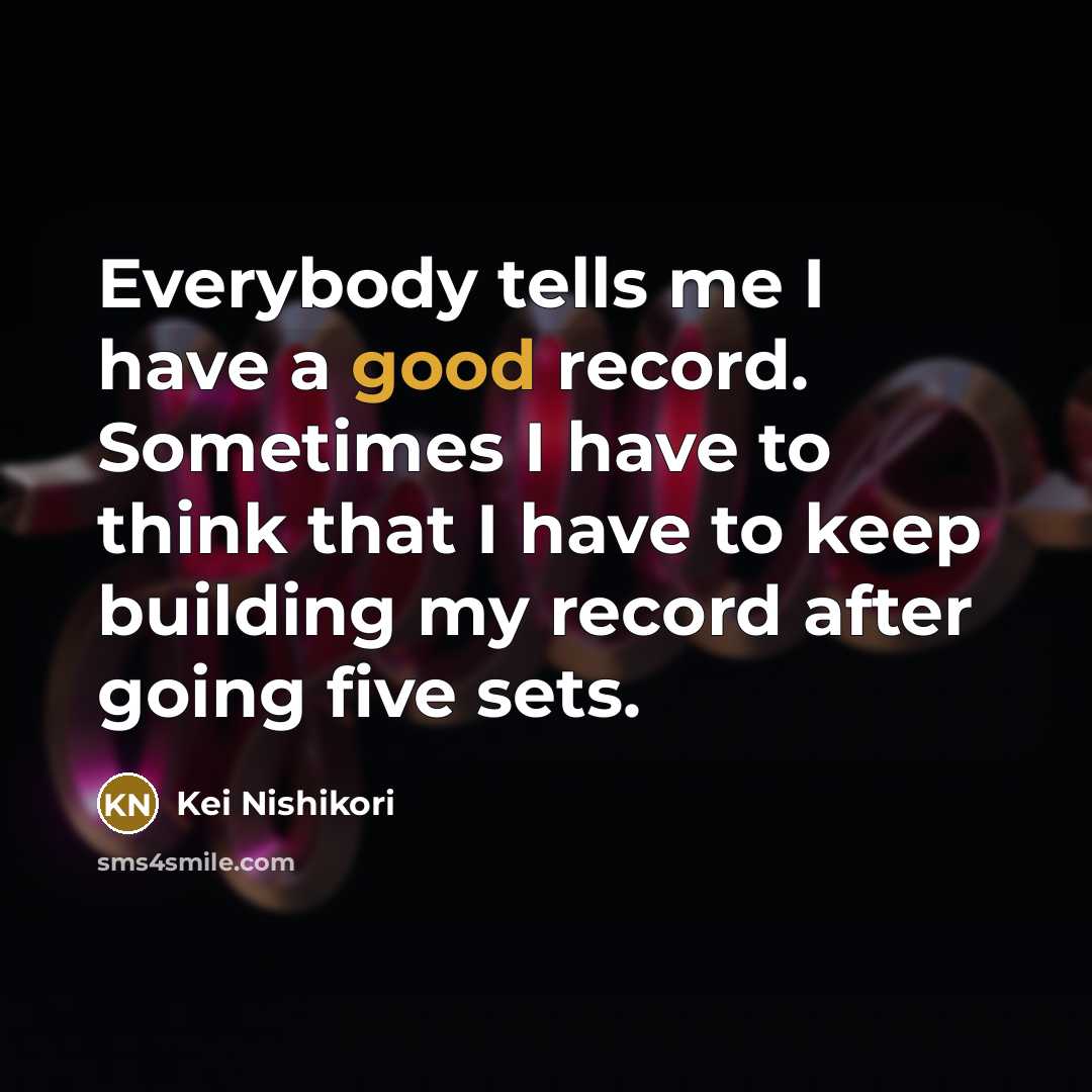 “Everybody tells me I have a good record. Sometimes I…” quote by Kei Nishikori