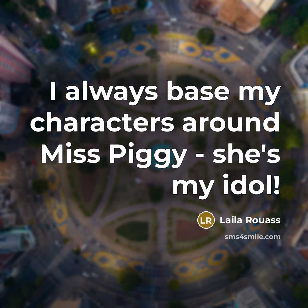 “I always base my characters around Miss Piggy - she's…” quote by Laila Rouass