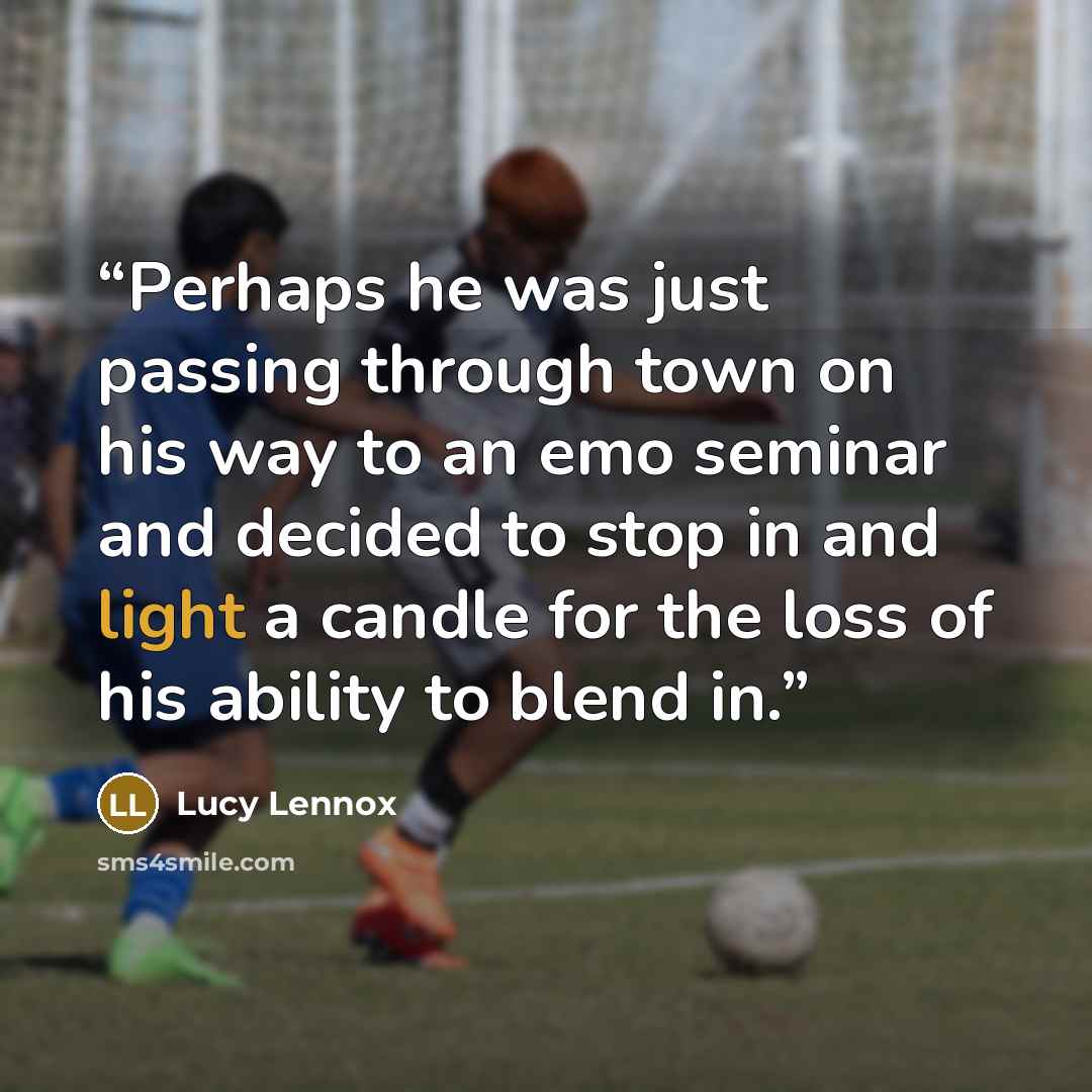 “Perhaps he was just passing through town on his way to an emo seminar and decided to stop in and light a candle for the loss of his ability to blend in.” quote by Lucy Lennox