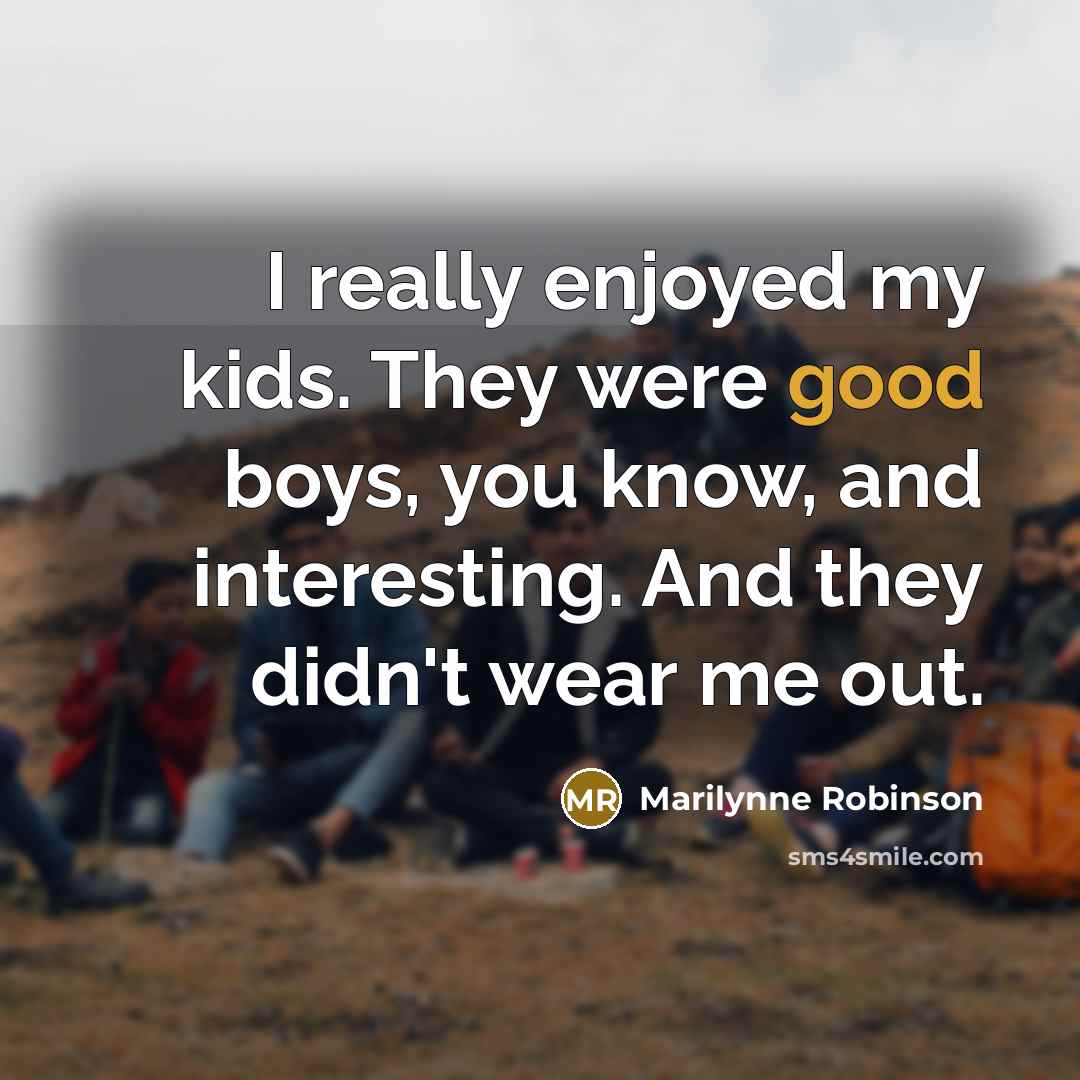 “I really enjoyed my kids. They were good boys, you…” quote by Marilynne Robinson