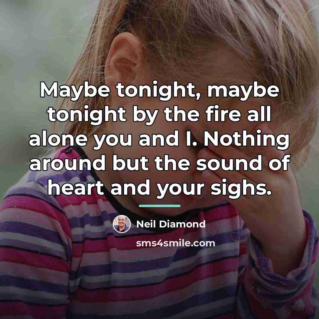 “Maybe tonight, maybe tonight by the fire all alone you…” quote by Neil Diamond