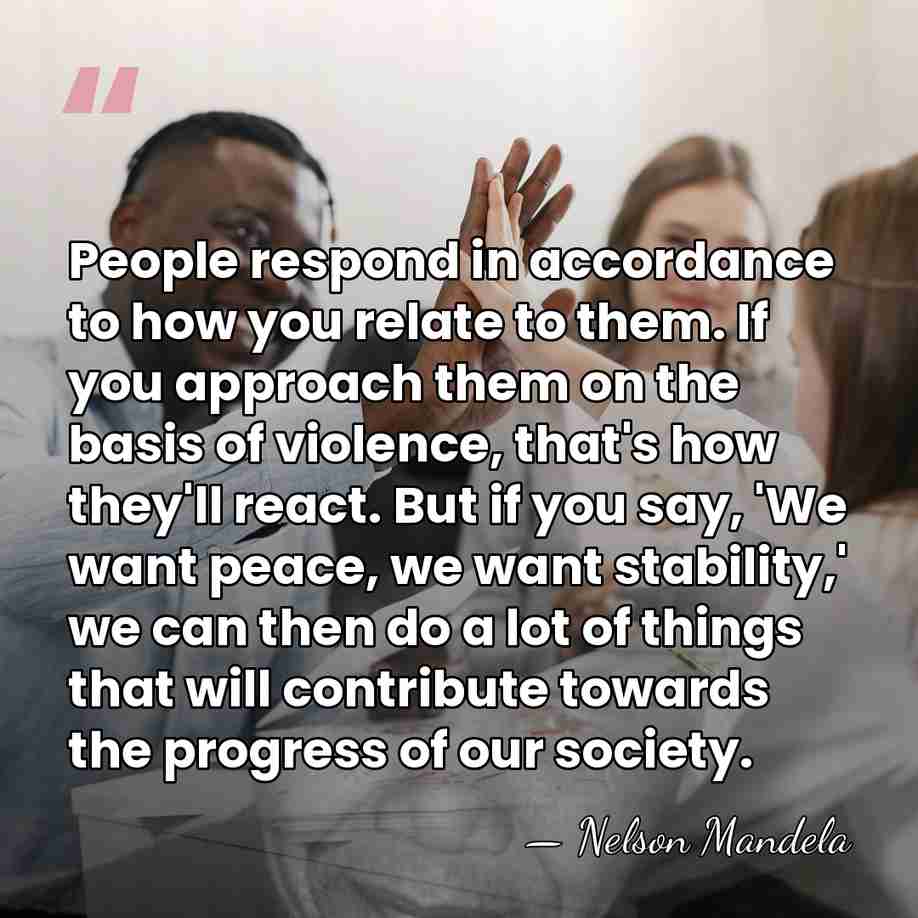 People respond in accordance to how you relate to them. If you&hellip; - Nelson Mandela