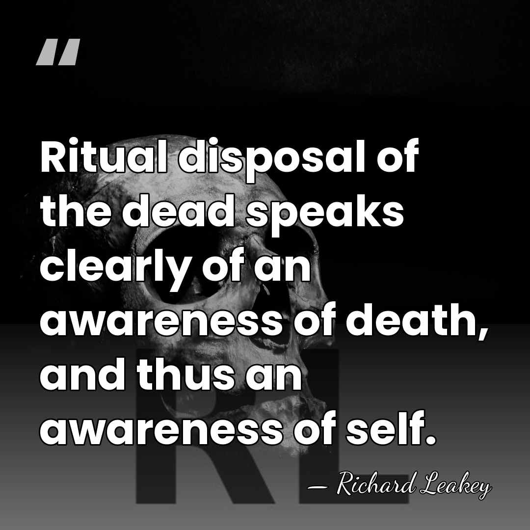 Ritual disposal of the dead speaks clearly of an awareness of death,&hellip; - Richard Leakey