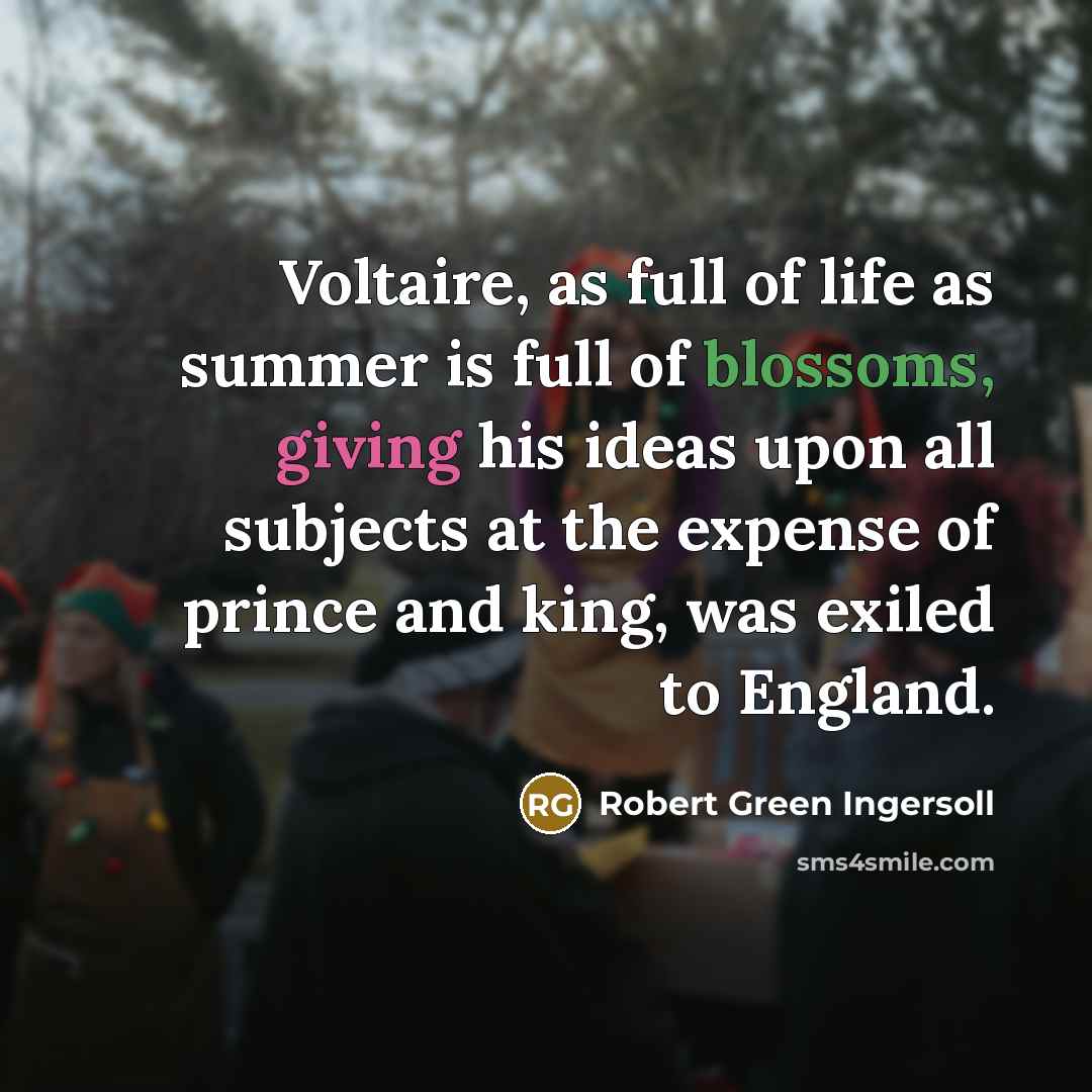 “Voltaire, as full of life as summer is full of blossoms, giving his ideas upon all subjects at the expense of prince and king, was exiled to England.” quote by Robert Green Ingersoll