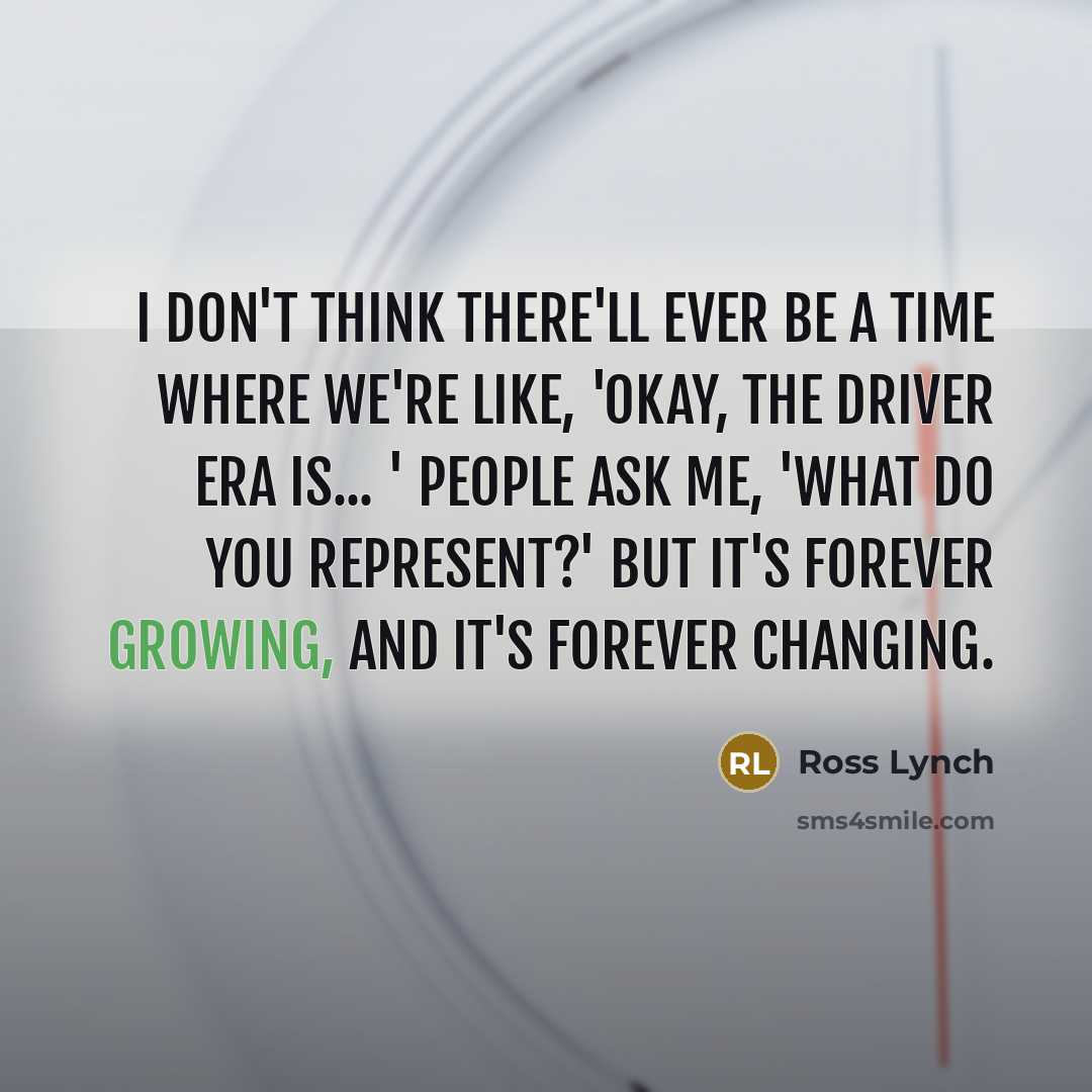 “I don't think there'll ever be a time where we're like, 'Okay, The Driver Era is... ' People ask me, 'What do you represent?' But it's forever growing, and it's forever changing.” quote by Ross Lynch