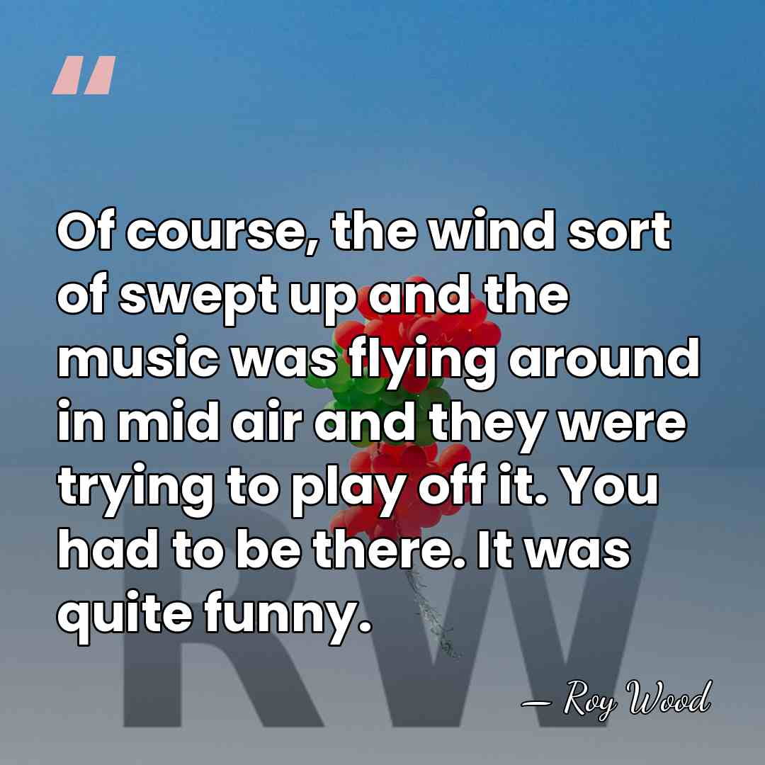 Of course, the wind sort of swept up and the music was&hellip; - Roy Wood