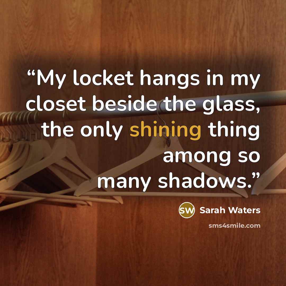 “My locket hangs in my closet beside the glass, the only shining thing among so many shadows.” quote by Sarah Waters