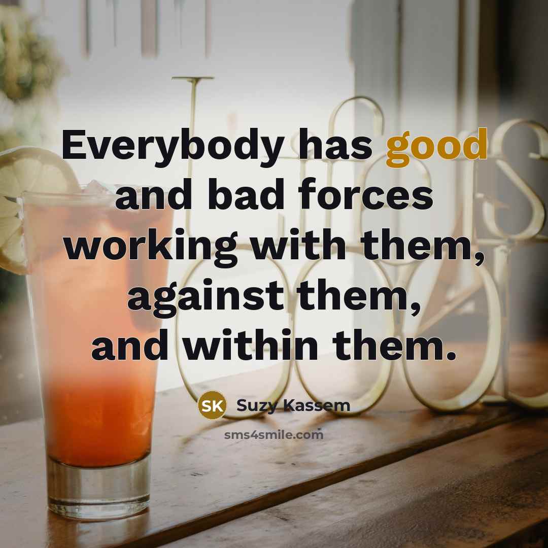 “Everybody has good and bad forces working with them, against…” quote by Suzy Kassem
