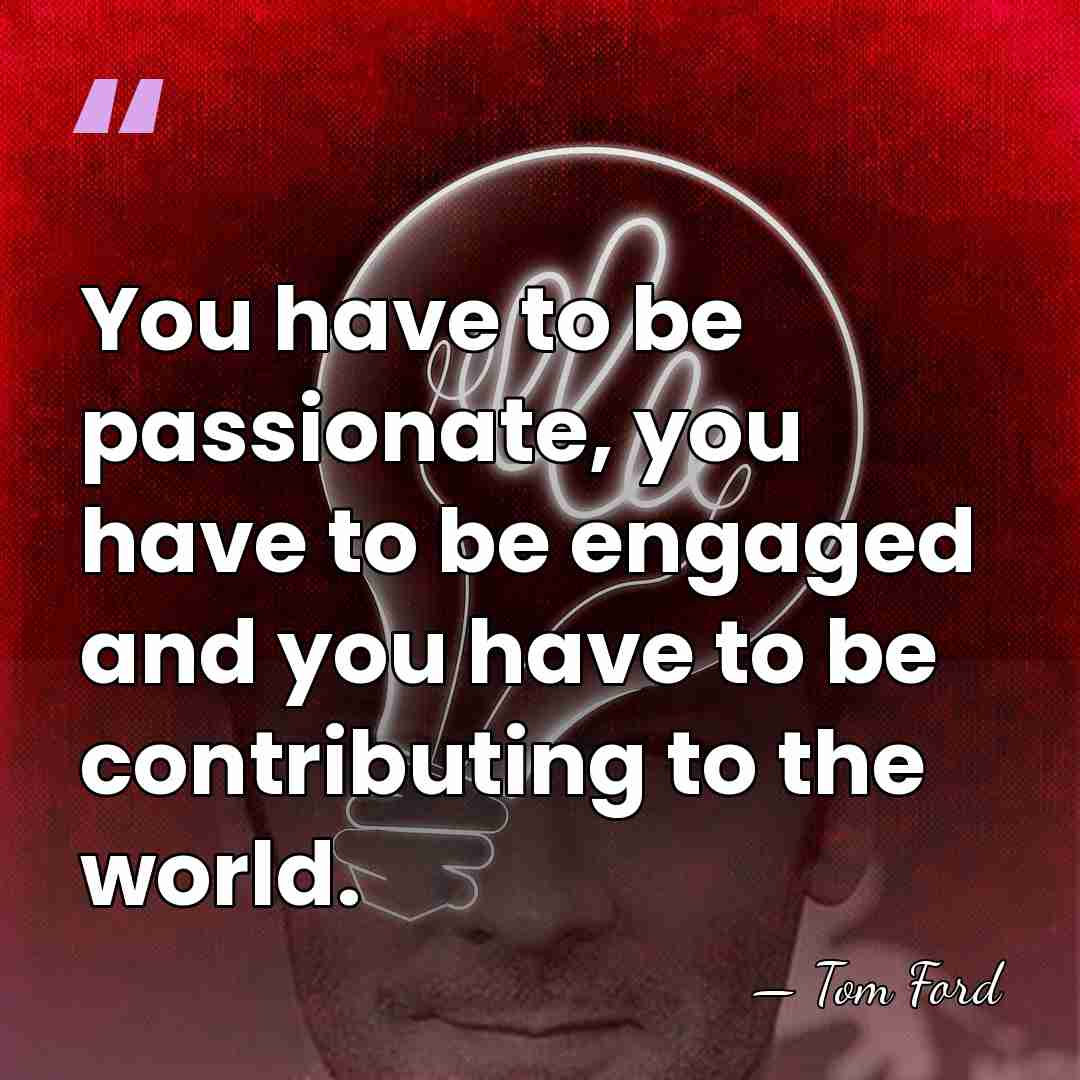 You have to be passionate, you have to be engaged and you&hellip; - Tom Ford