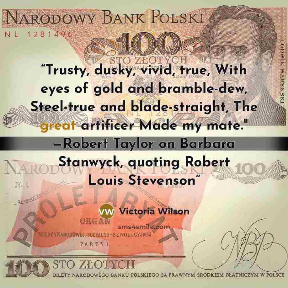 “Trusty, dusky, vivid, true, With eyes of gold and bramble-dew, Steel-true and blade-straight, The great artificer Made my mate." —Robert Taylor on Barbara Stanwyck, quoting Robert Louis Stevenson” quote by Victoria Wilson