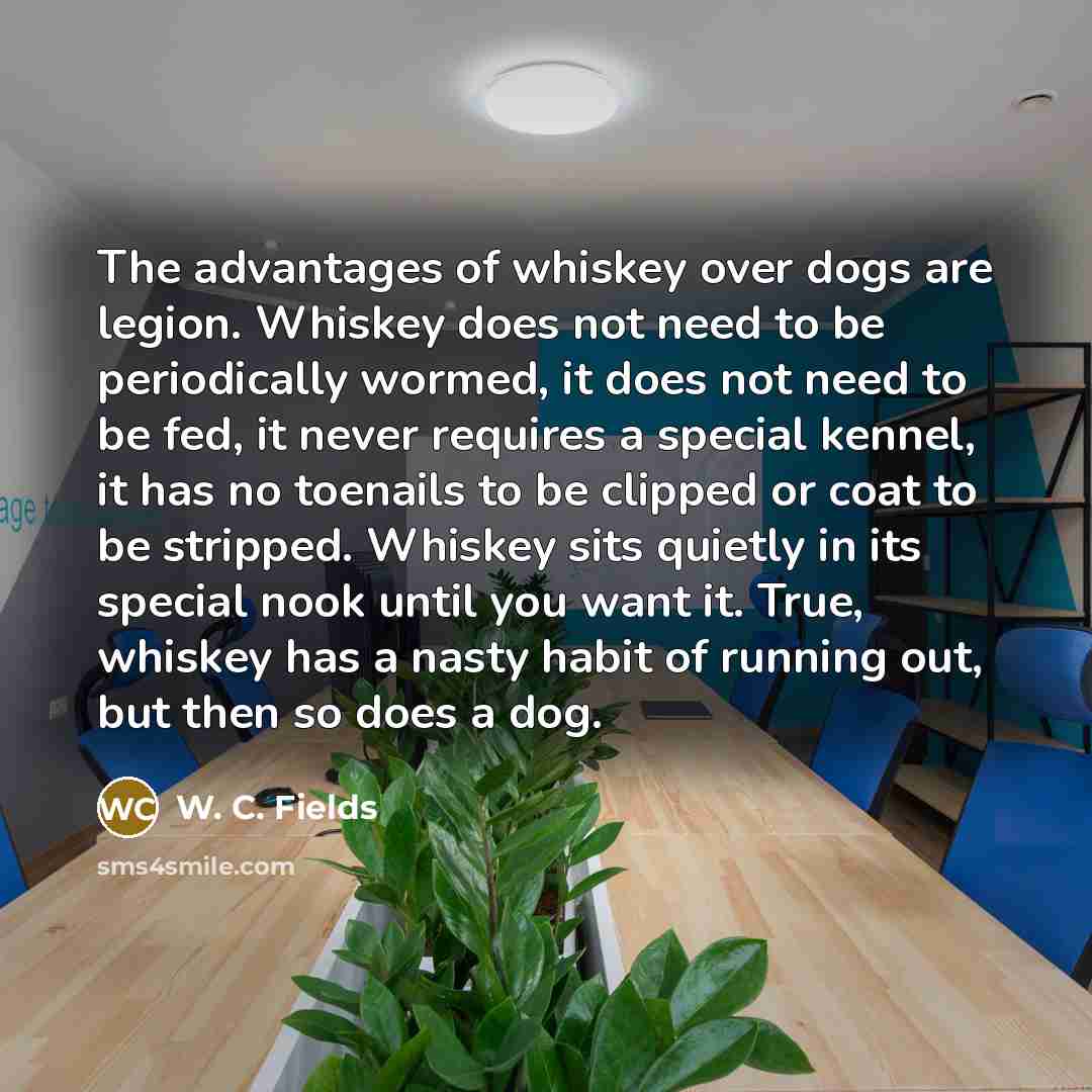 “The advantages of whiskey over dogs are legion. Whiskey does…” quote by W. C. Fields