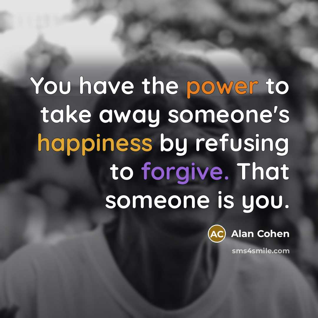“You have the power to take away someone's happiness by refusing to forgive. That someone is you.” quote by Alan Cohen