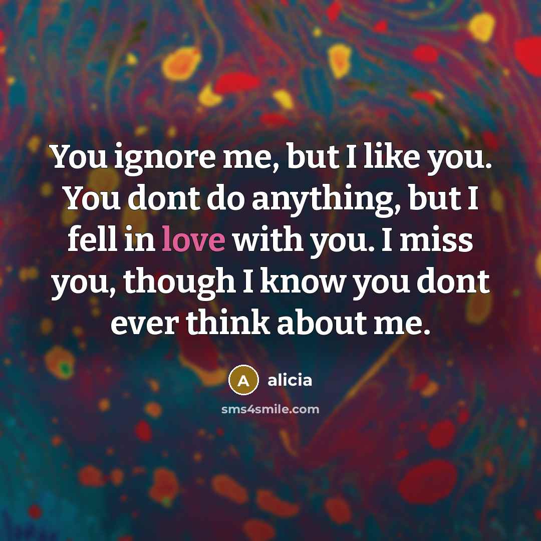 “You ignore me, but I like you. You dont do anything, but I fell in love with you. I miss you, though I know you dont ever think about me.” quote by Alicia