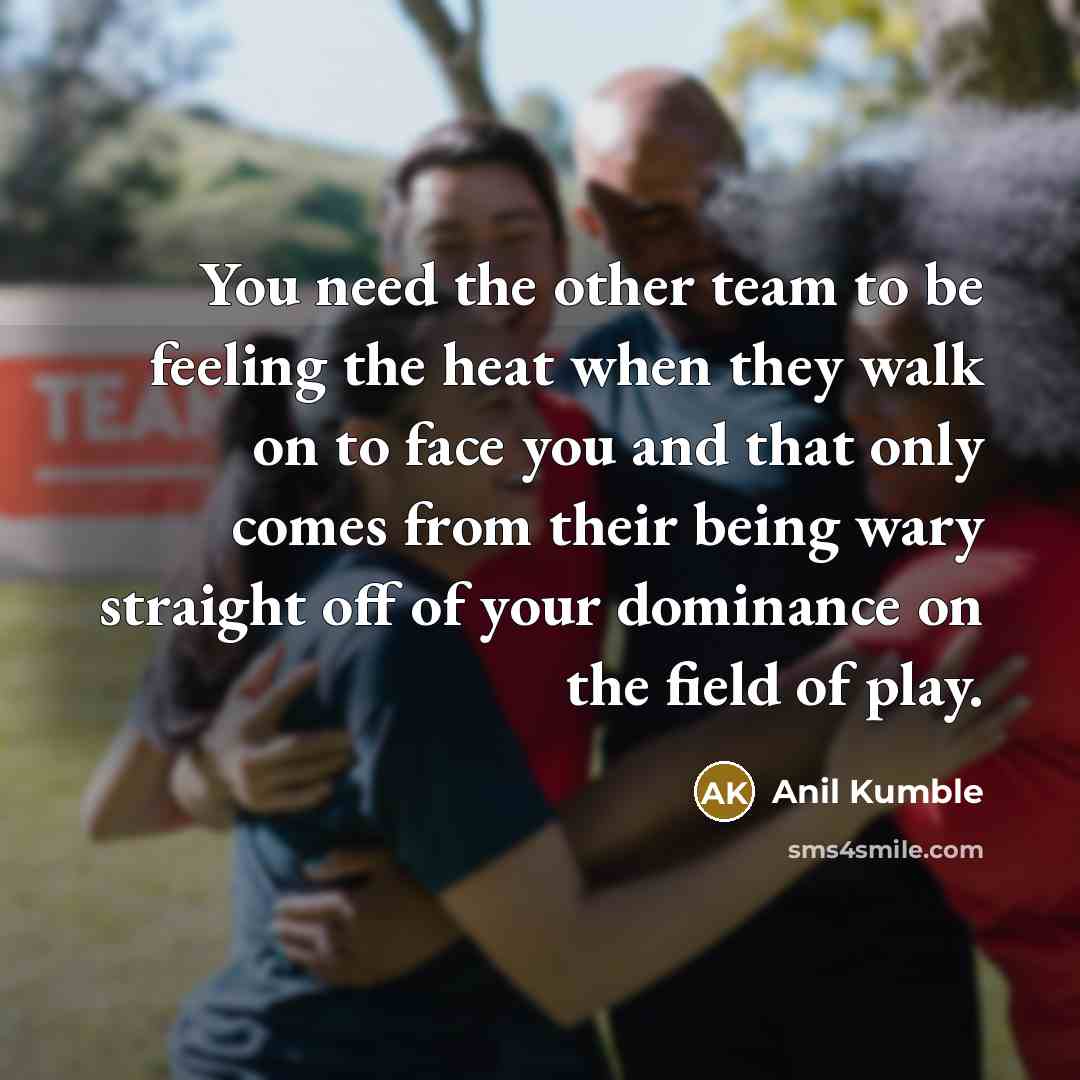 “You need the other team to be feeling the heat…” quote by Anil Kumble