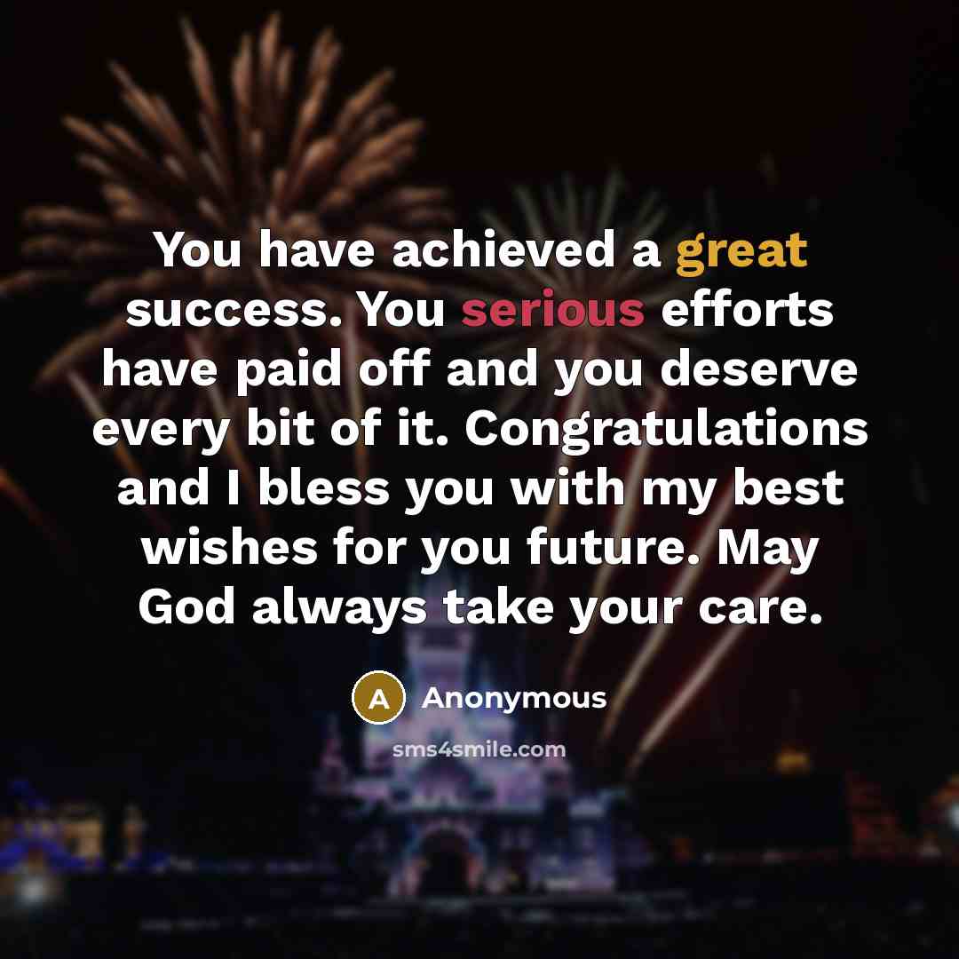 “You have achieved a great success. You serious efforts have paid off and you deserve every bit of it. Congratulations and I bless you with my best wishes for you future. May God always take your care.” quote by Anonymous