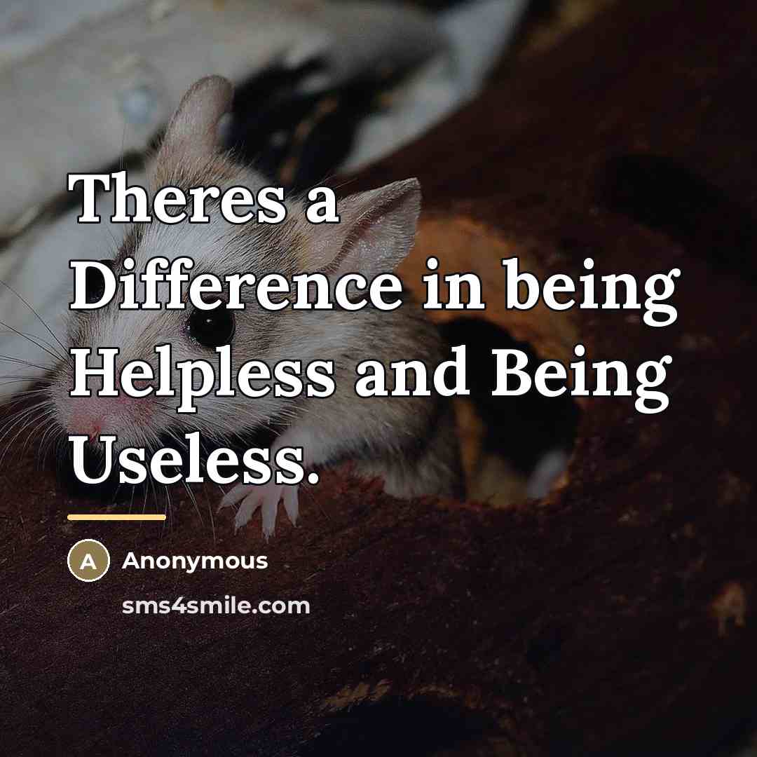 “Theres a Difference in being Helpless and Being Useless.…” quote by Anonymous