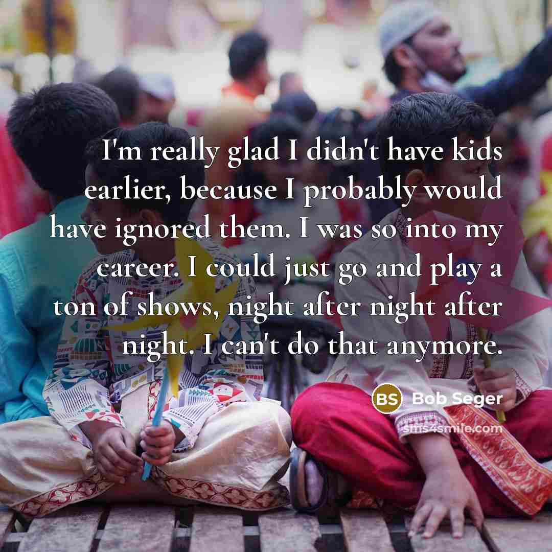 “I'm really glad I didn't have kids earlier, because I…” quote by Bob Seger