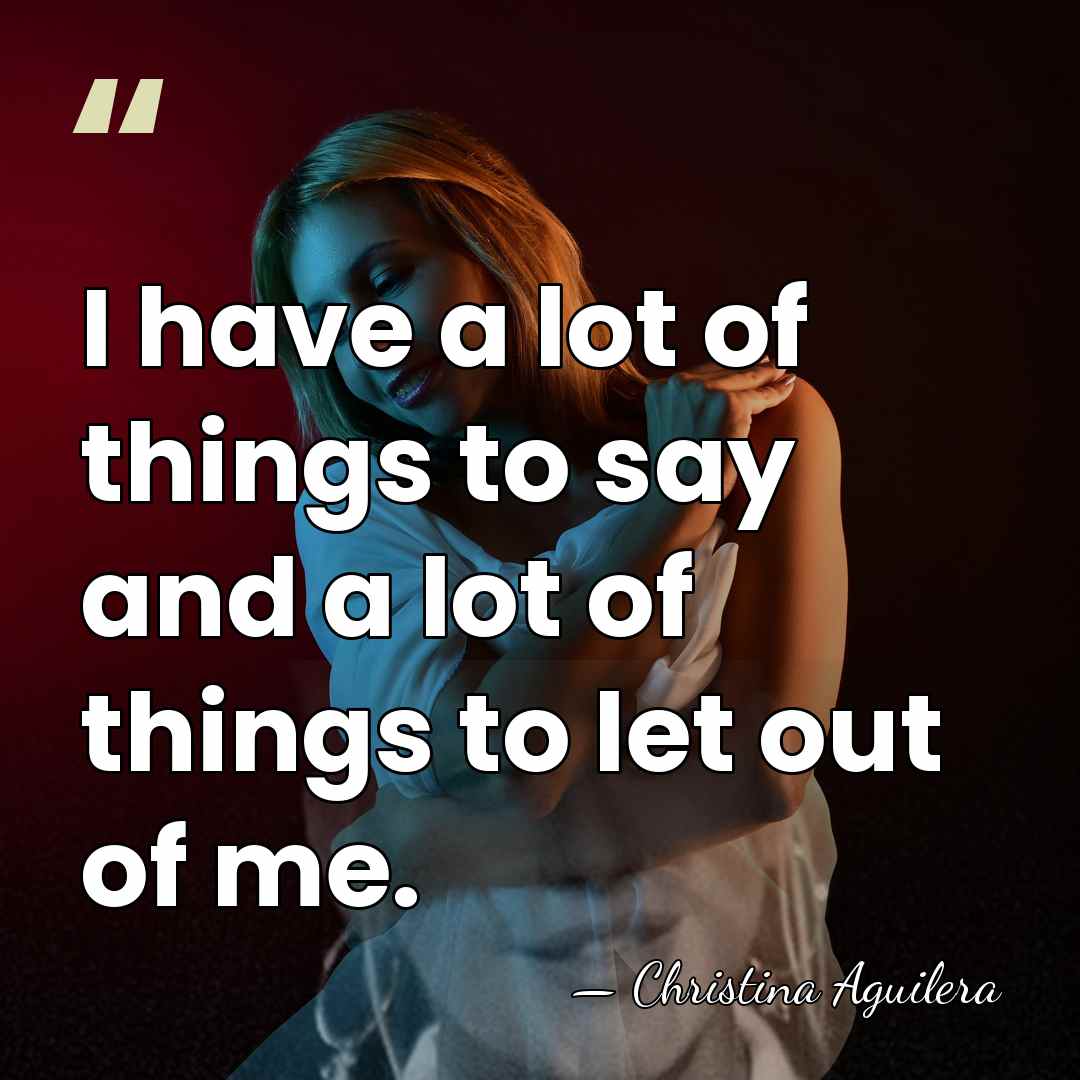I have a lot of things to say and a lot of&hellip; - Christina Aguilera