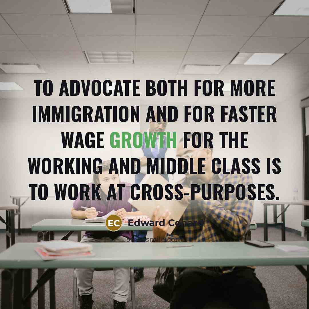 “To advocate both for more immigration and for faster wage…” quote by Edward Conard