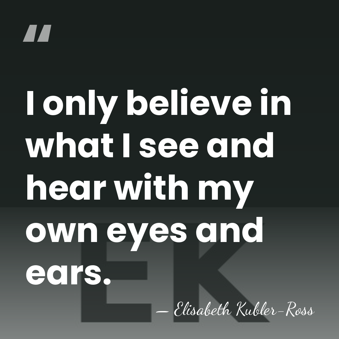 I only believe in what I see and hear with my own&hellip; - Elisabeth Kubler-Ross