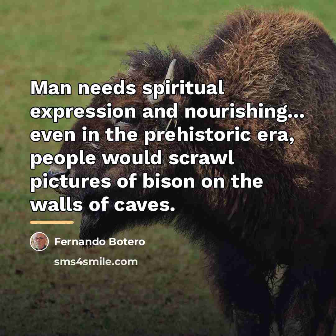 “Man needs spiritual expression and nourishing... even in the prehistoric…” quote by Fernando Botero
