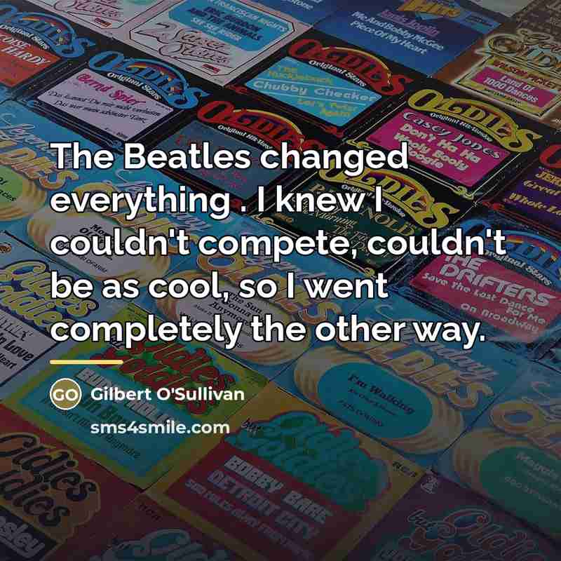 “The Beatles changed everything . I knew I couldn't compete,…” quote by Gilbert O'Sullivan