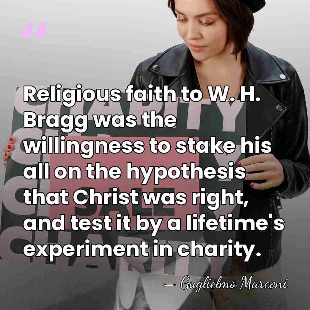 Religious faith to W. H. Bragg was the willingness to stake his&hellip; - Guglielmo Marconi