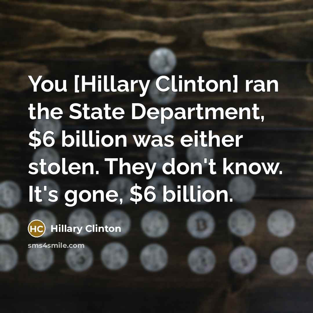 “You [Hillary Clinton] ran the State Department, $6 billion was…” quote by Hillary Clinton