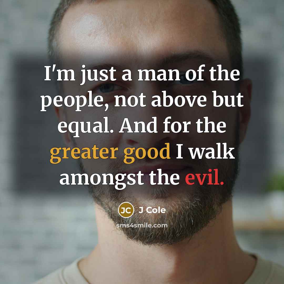 “I'm just a man of the people, not above but equal. And for the greater good I walk amongst the evil.” quote by J Cole