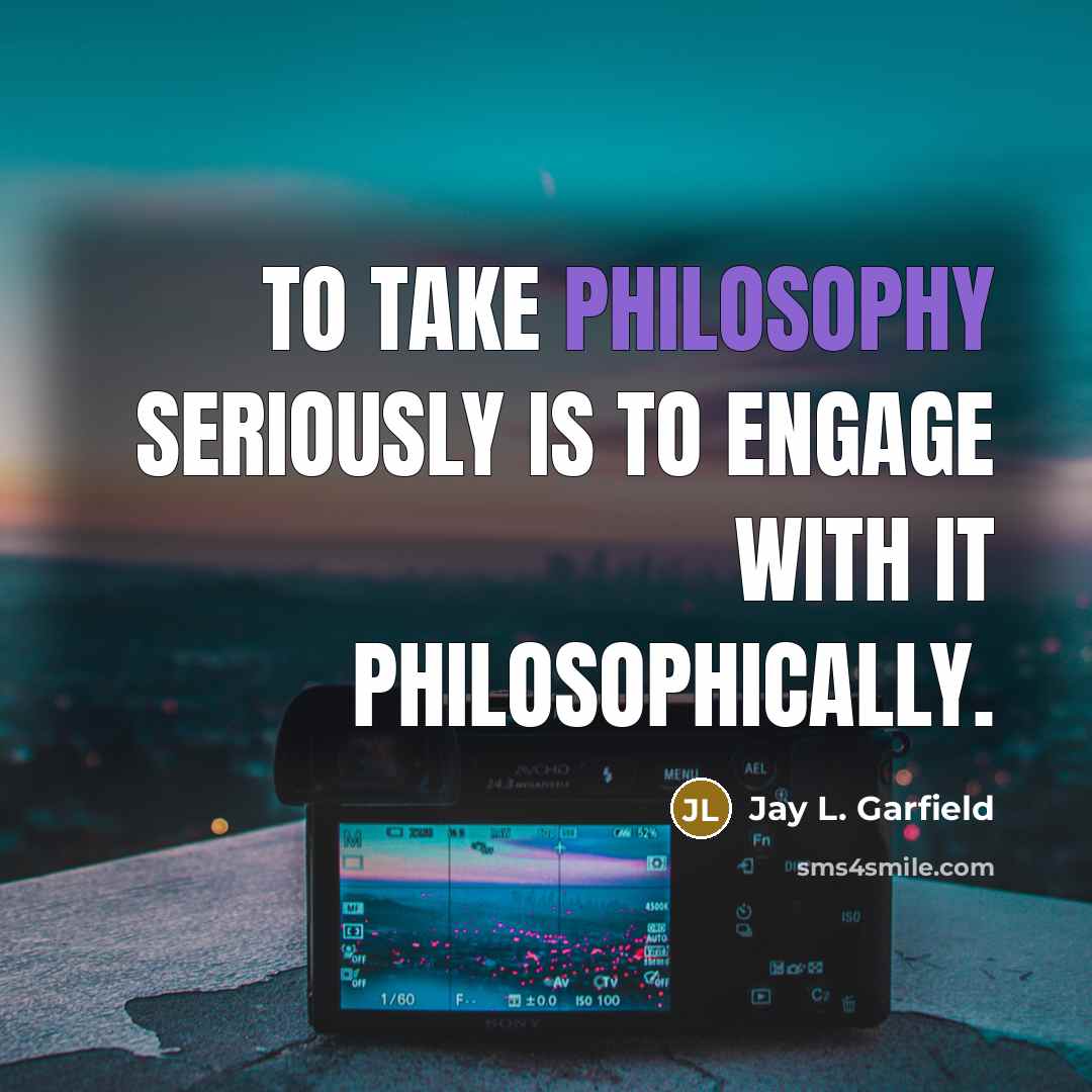 “To take philosophy seriously is to engage with it philosophically.…” quote by Jay L. Garfield