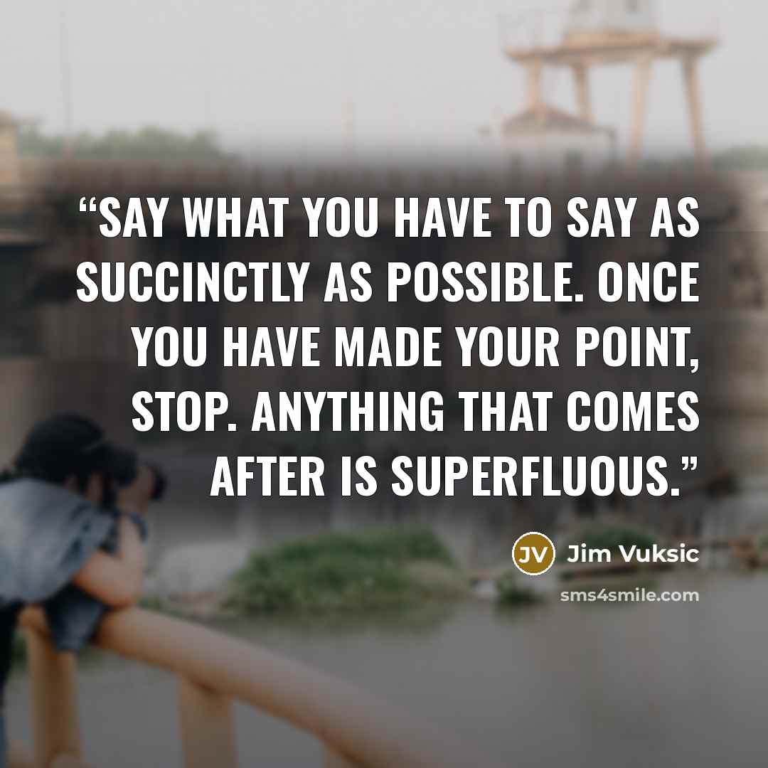 “Say what you have to say as succinctly as possible. Once you have made your point, stop. Anything that comes after is superfluous.” quote by Jim Vuksic