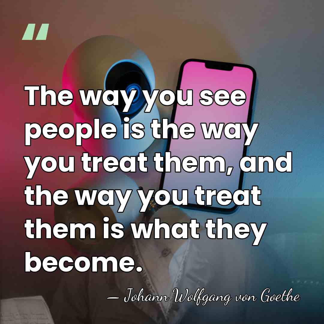 The way you see people is the way you treat them, and&hellip; - Johann Wolfgang von Goethe