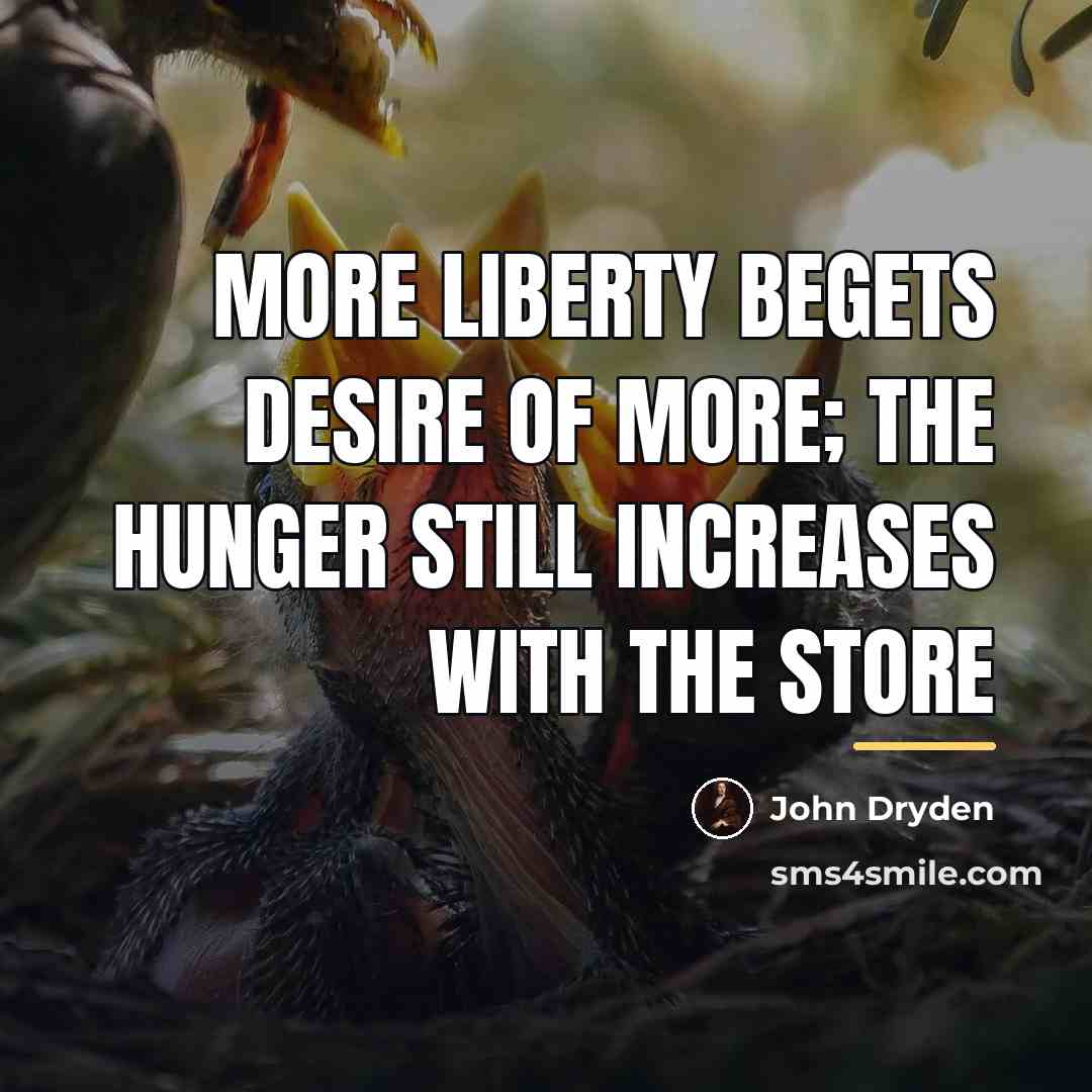 “More liberty begets desire of more; The hunger still increases…” quote by John Dryden