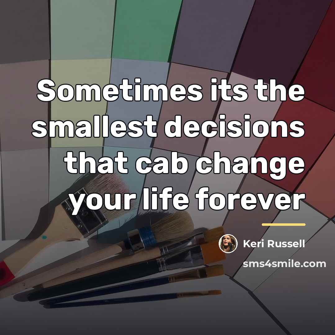 “Sometimes its the smallest decisions that cab change your life…” quote by Keri Russell