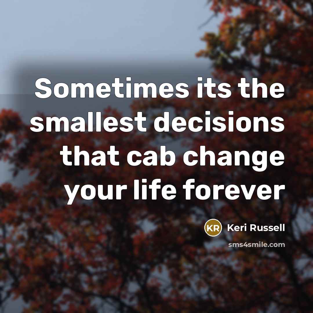 “Sometimes its the smallest decisions that cab change your life forever” quote by Keri Russell