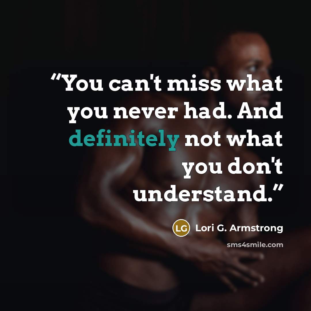 “You can't miss what you never had. And definitely not what you don't understand.” quote by Lori G. Armstrong