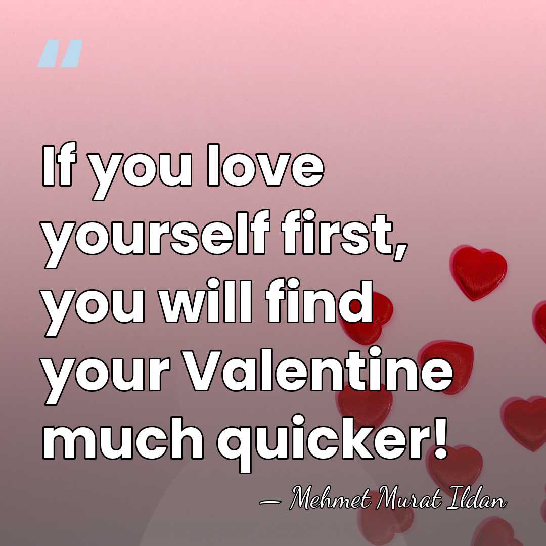 If you love yourself first, you will find your Valentine much quicker! - Mehmet Murat Ildan