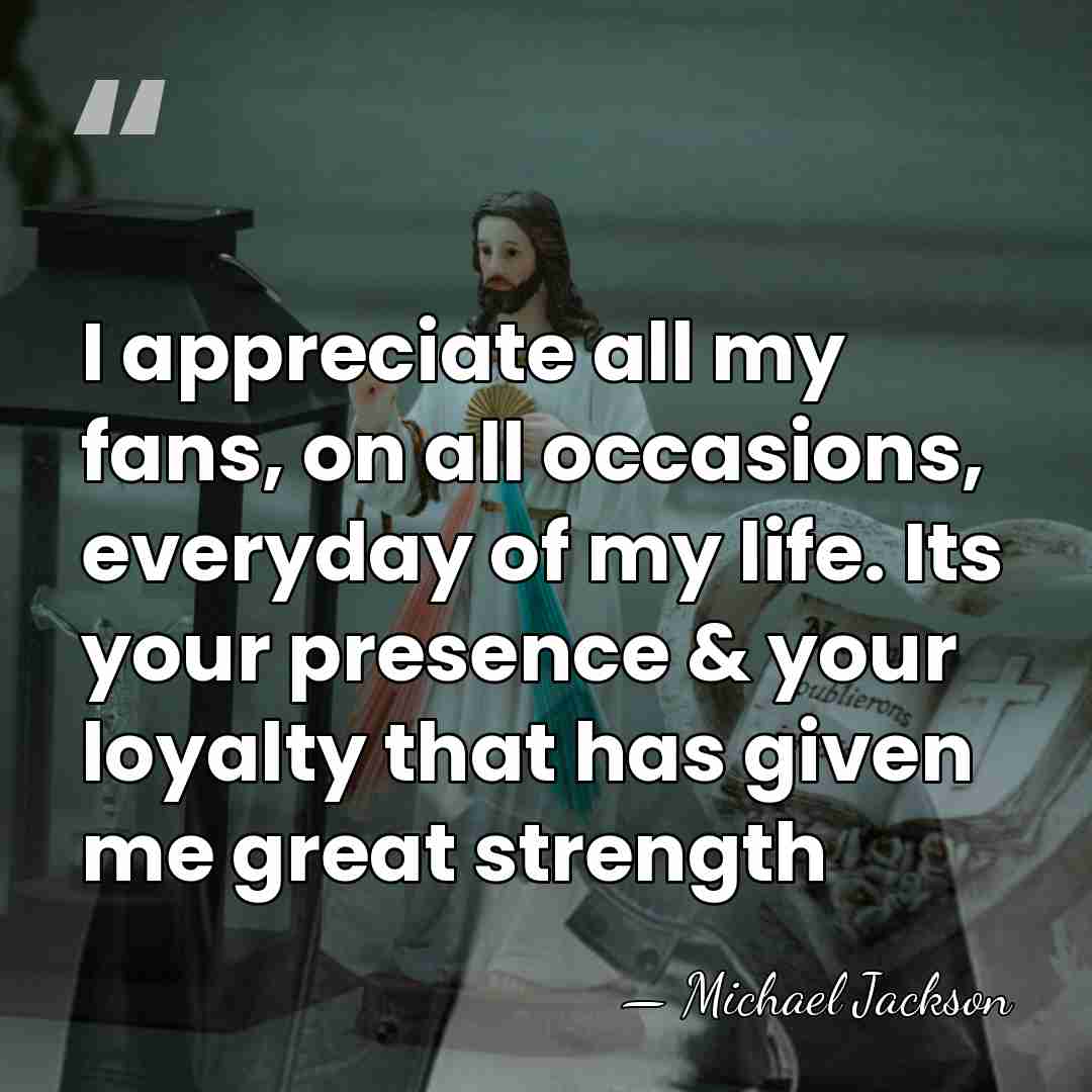 I appreciate all my fans, on all occasions, everyday of my life.&hellip; - Michael Jackson